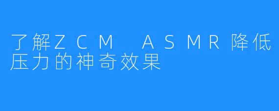 了解ZCM ASMR降低压力的神奇效果